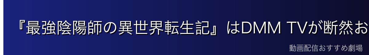 『最強陰陽師の異世界転生記』はDMM TVが断然おすすめ