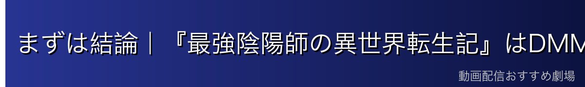 まずは結論｜『最強陰陽師の異世界転生記』はDMM TVが見放題＆最安級でイチオシ