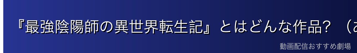 『最強陰陽師の異世界転生記』とはどんな作品？（あらすじ・ネタバレ最小）