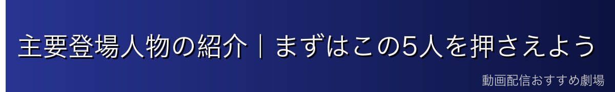 主要登場人物の紹介｜まずはこの5人を押さえよう