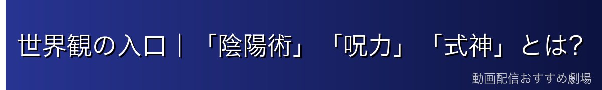 世界観の入口｜「陰陽術」「呪力」「式神」とは？