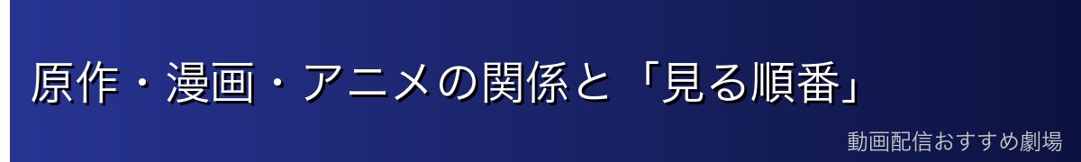 原作・漫画・アニメの関係と「見る順番」