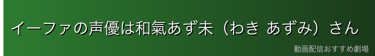 イーファの声優は和氣あず未（わき あずみ）さん
