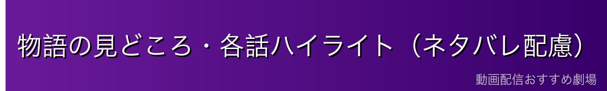 物語の見どころ・各話ハイライト(ネタバレ配慮)
