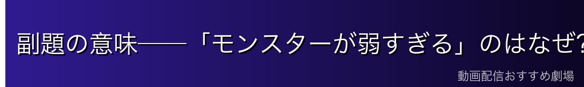 副題の意味──「モンスターが弱すぎる」のはなぜ？