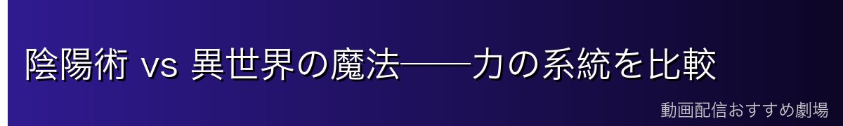 陰陽術 vs 異世界の魔法──力の系統を比較