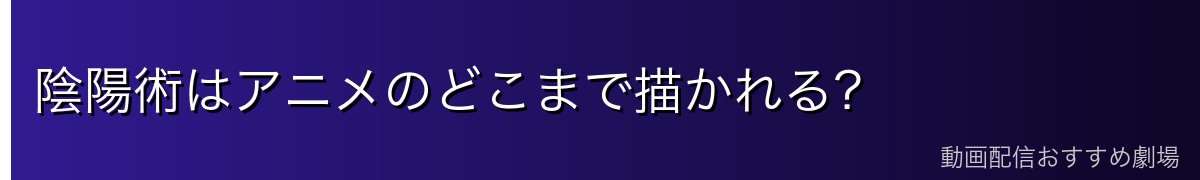 陰陽術はアニメのどこまで描かれる？