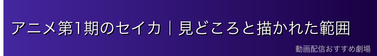 アニメ第1期のセイカ｜見どころと描かれた範囲
