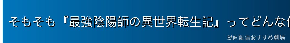 そもそも『最強陰陽師の異世界転生記』ってどんな作品？