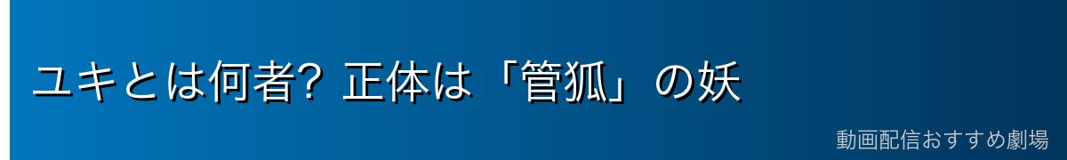 ユキとは何者？正体は「管狐」の妖