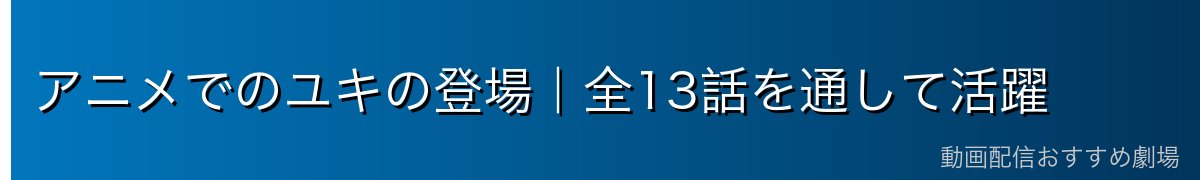 アニメでのユキの登場｜全13話を通して活躍