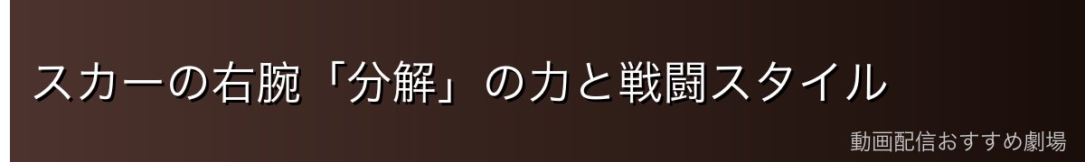 スカーの右腕「分解」の力と戦闘スタイル