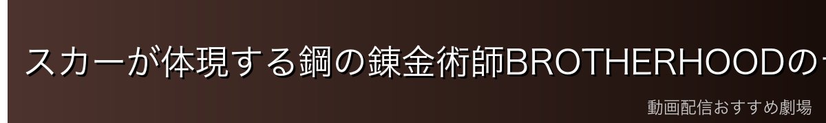 スカーが体現する鋼の錬金術師BROTHERHOODのテーマ