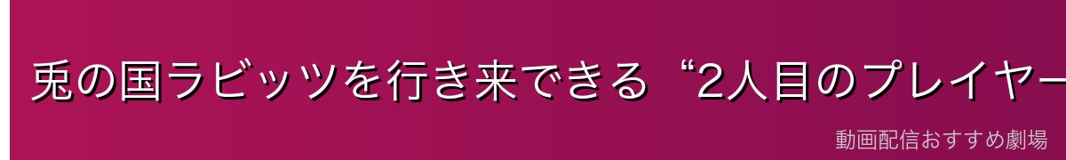 兎の国ラビッツを行き来できる“2人目のプレイヤー”