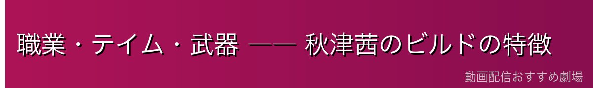 職業・テイム・武器 ―― 秋津茜のビルドの特徴