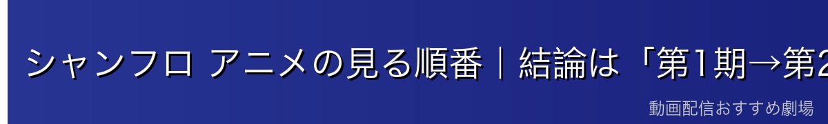シャンフロ アニメの見る順番｜結論は「第1期→第2期→第3期」の時系列順