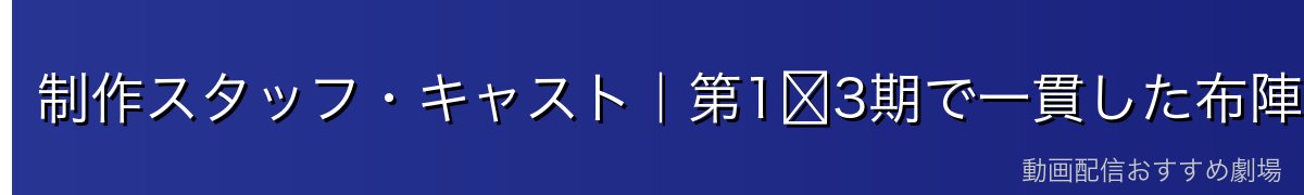 制作スタッフ・キャスト｜第1〜3期で一貫した布陣