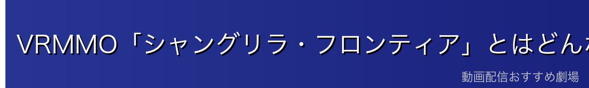 VRMMO「シャングリラ・フロンティア」とはどんな世界？