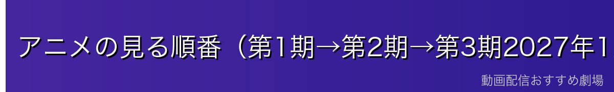 アニメの見る順番（第1期→第2期→第3期2027年1月）