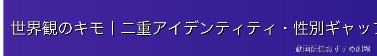 世界観のキモ｜二重アイデンティティ・性別ギャップ・種族