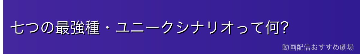 七つの最強種・ユニークシナリオって何？