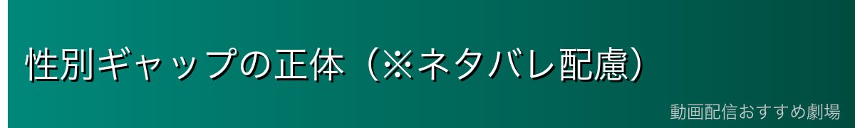 性別ギャップの正体（※ネタバレ配慮）