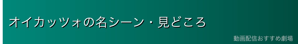 オイカッツォの名シーン・見どころ