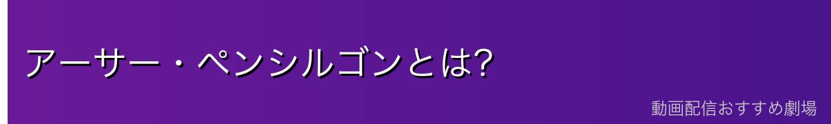 アーサー・ペンシルゴンとは？