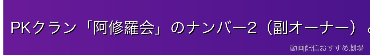 PKクラン「阿修羅会」のナンバー2（副オーナー）として実権を握る