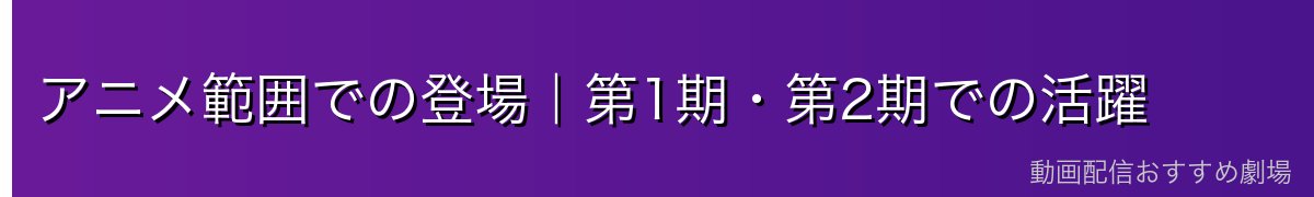 アニメ範囲での登場｜第1期・第2期での活躍