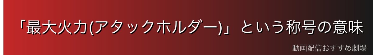 「最大火力(アタックホルダー)」という称号の意味