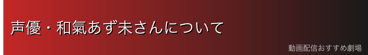 声優・和氣あず未さんについて