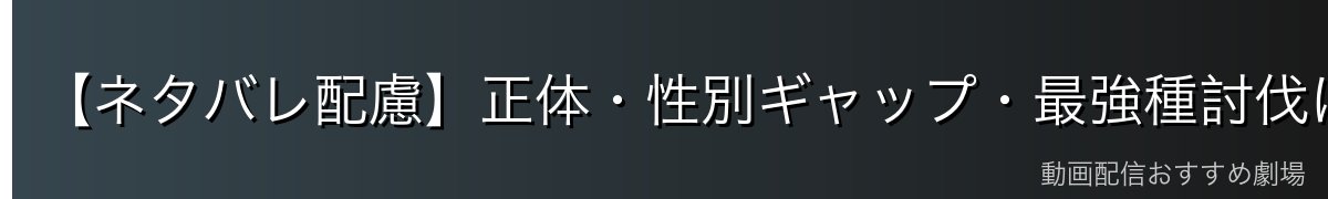 【ネタバレ配慮】正体・性別ギャップ・最強種討伐について