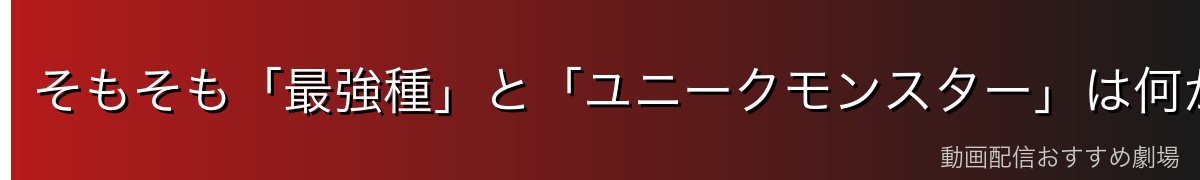 そもそも「最強種」と「ユニークモンスター」は何が違う？まず用語を整理