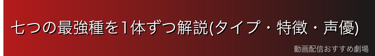 七つの最強種を1体ずつ解説(タイプ・特徴・声優)