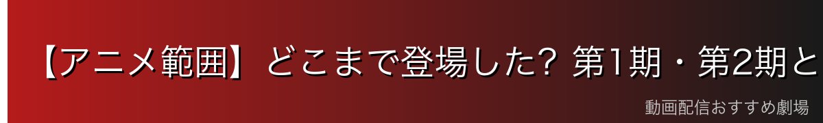 【アニメ範囲】どこまで登場した？第1期・第2期と原作の区別