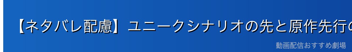 【ネタバレ配慮】ユニークシナリオの先と原作先行の内容