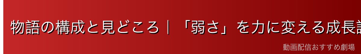 物語の構成と見どころ|「弱さ」を力に変える成長譚
