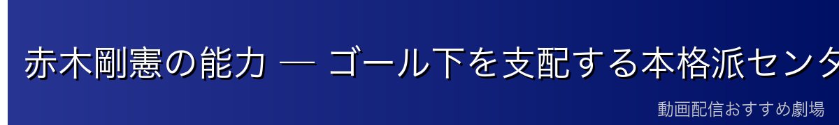 赤木剛憲の能力 — ゴール下を支配する本格派センター