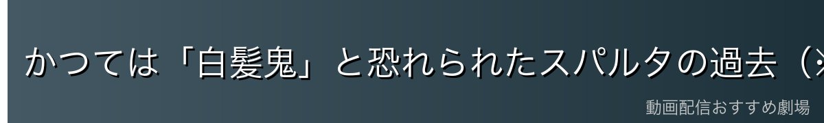 かつては「白髪鬼」と恐れられたスパルタの過去(※ネタバレ注意)