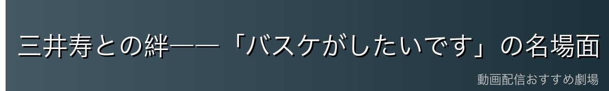 三井寿との絆――「バスケがしたいです」の名場面