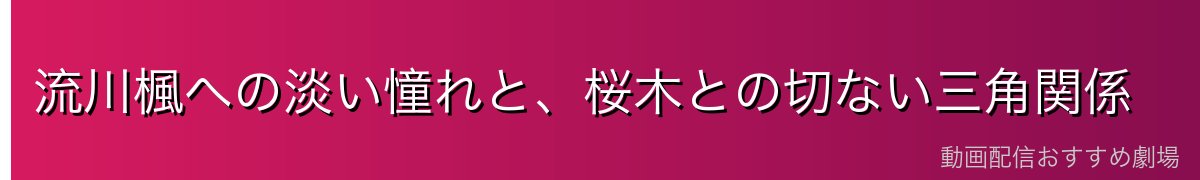 流川楓への淡い憧れと、桜木との切ない三角関係