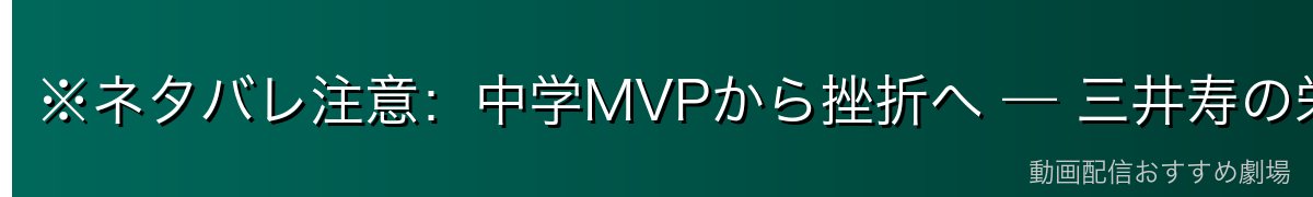 ※ネタバレ注意:中学MVPから挫折へ — 三井寿の栄光と転落