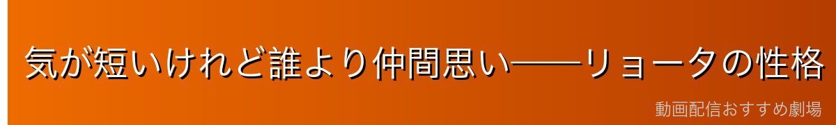気が短いけれど誰より仲間思い——リョータの性格