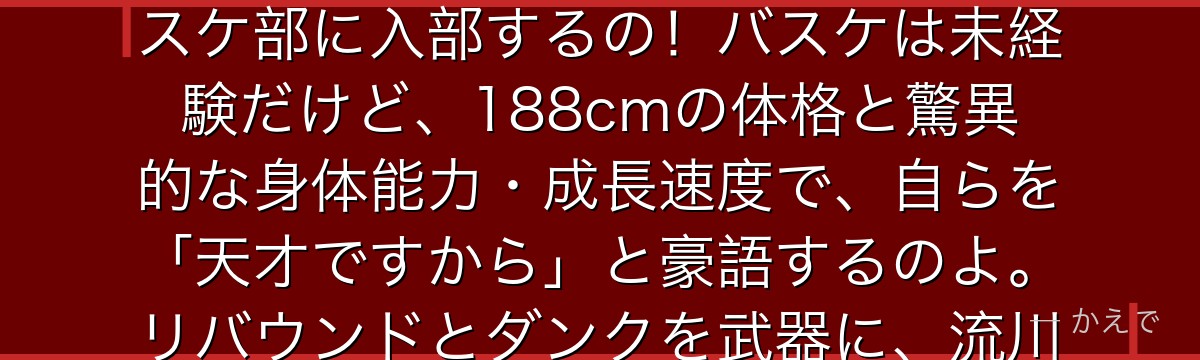 桜木花道は赤い髪の元不良で、赤木晴子に一目惚れして「バスケットはお好きですか?」の一言から湘北バスケ部に入部するの!バスケは未経験だけど、188cmの体格と驚異的な身体能力・成長速度で、自らを「天才ですから」と豪語するのよ。リバウンドとダンクを武器に、流川楓をライバル視しながらぐんぐん上達していくんだよ。