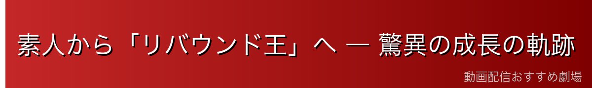 素人から「リバウンド王」へ ― 驚異の成長の軌跡