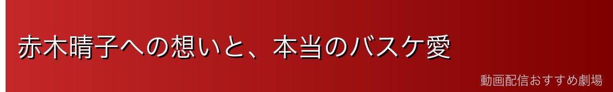 赤木晴子への想いと、本当のバスケ愛