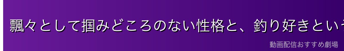 飄々として掴みどころのない性格と、釣り好きという意外な一面