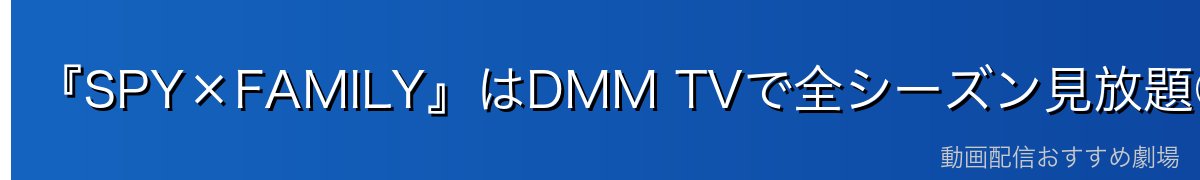 『SPY×FAMILY』はDMM TVで全シーズン見放題◎