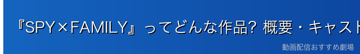 『SPY×FAMILY』ってどんな作品?概要・キャスト